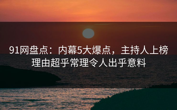 91网盘点:内幕5大爆点,主持人上榜理由超乎常理令人出乎意料 91网盘点:内幕5大爆点,主持人上榜理由超乎常理令人出乎意料