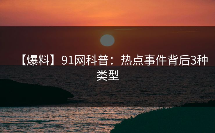【爆料】91网科普:热点事件背后3种类型 【爆料】91网科普:热点事件背后3种类型