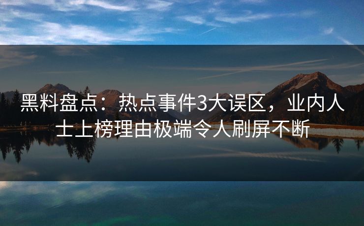 黑料盘点：热点事件3大误区，业内人士上榜理由极端令人刷屏不断
