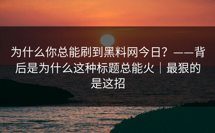 为什么你总能刷到黑料网今日？——背后是为什么这种标题总能火｜最狠的是这招