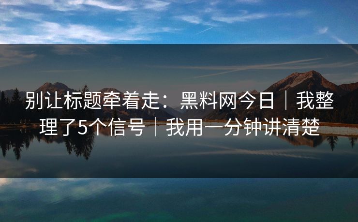别让标题牵着走：黑料网今日｜我整理了5个信号｜我用一分钟讲清楚