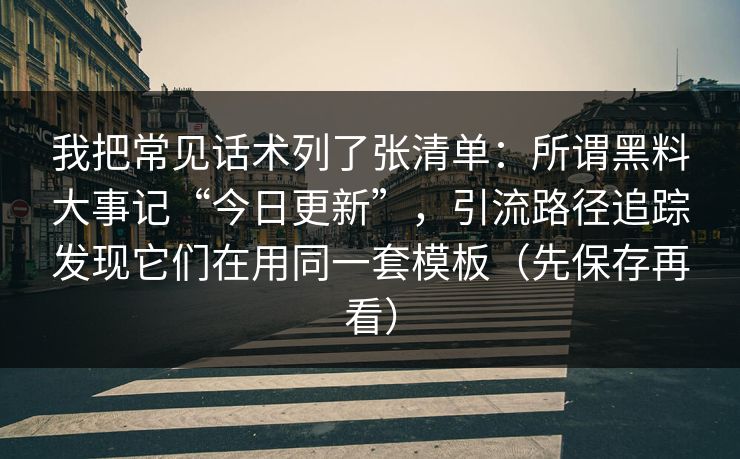 我把常见话术列了张清单：所谓黑料大事记“今日更新”，引流路径追踪发现它们在用同一套模板（先保存再看）