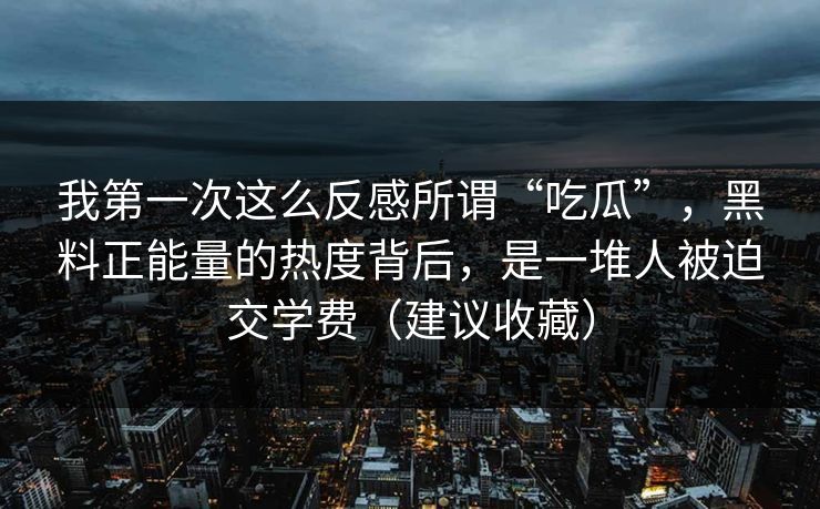 我第一次这么反感所谓“吃瓜”，黑料正能量的热度背后，是一堆人被迫交学费（建议收藏）