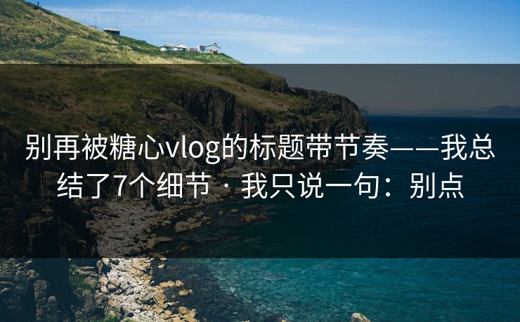 别再被糖心vlog的标题带节奏——我总结了7个细节 · 我只说一句：别点