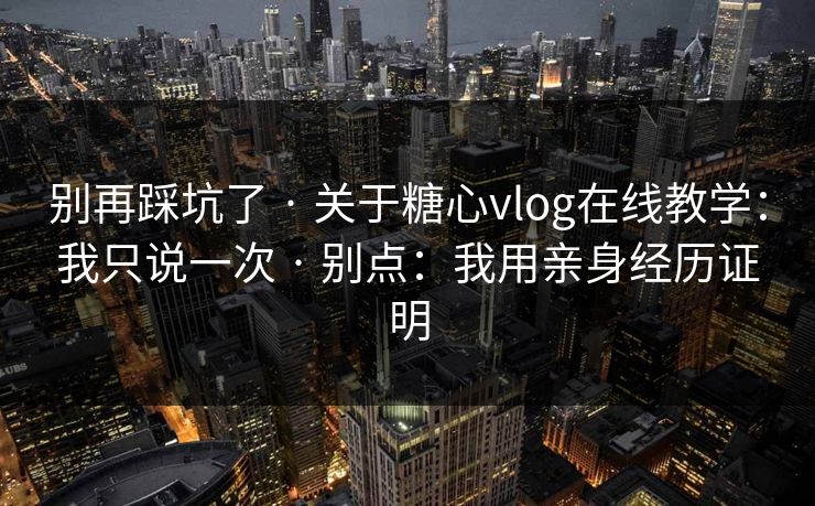 别再踩坑了 · 关于糖心vlog在线教学：我只说一次 · 别点：我用亲身经历证明