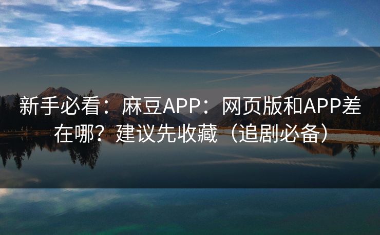 新手必看:麻豆APP:网页版和APP差在哪?建议先收藏(追剧必备) 新手必看:麻豆APP:网页版和APP差在哪?建议先收藏(追剧必备)