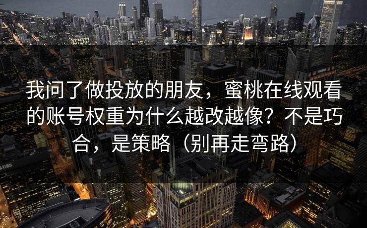 我问了做投放的朋友，蜜桃在线观看的账号权重为什么越改越像？不是巧合，是策略（别再走弯路）