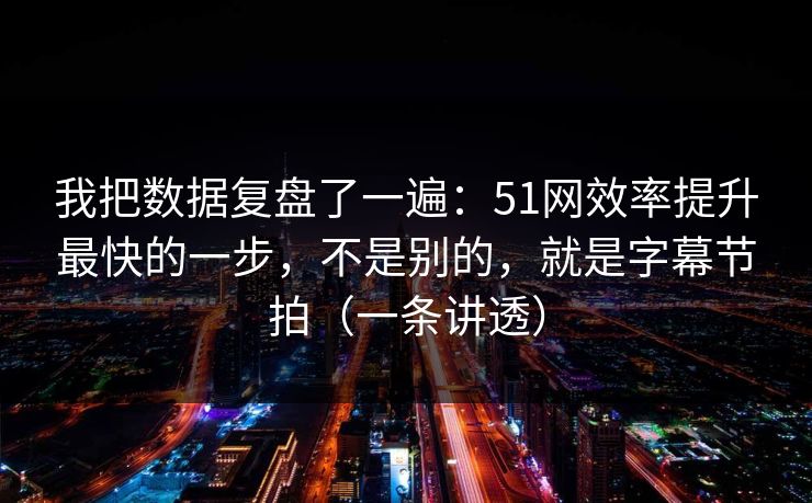 我把数据复盘了一遍：51网效率提升最快的一步，不是别的，就是字幕节拍（一条讲透）