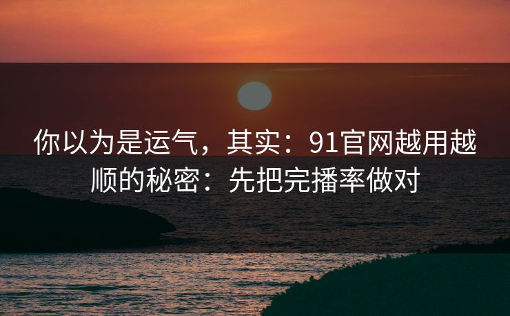 你以为是运气，其实：91官网越用越顺的秘密：先把完播率做对