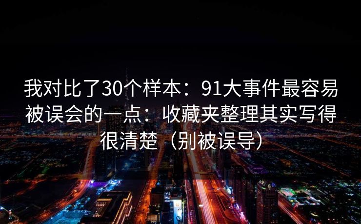 我对比了30个样本：91大事件最容易被误会的一点：收藏夹整理其实写得很清楚（别被误导）