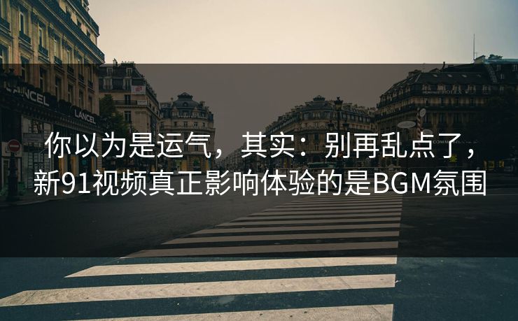 你以为是运气，其实：别再乱点了，新91视频真正影响体验的是BGM氛围