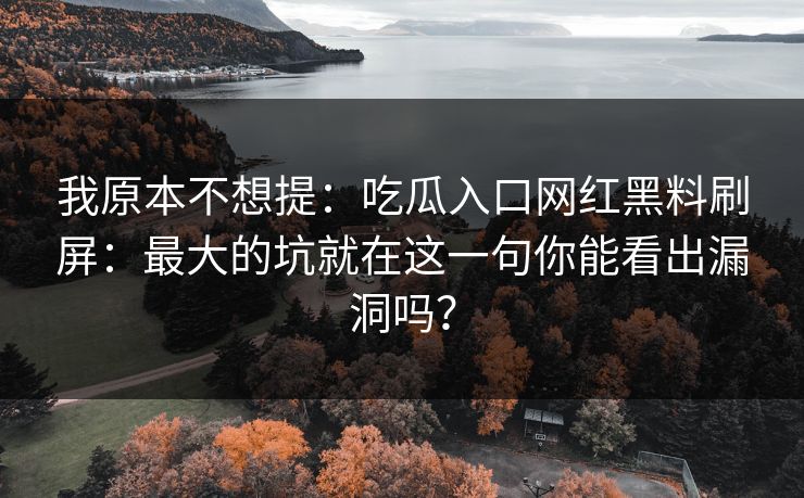 我原本不想提：吃瓜入口网红黑料刷屏：最大的坑就在这一句你能看出漏洞吗？