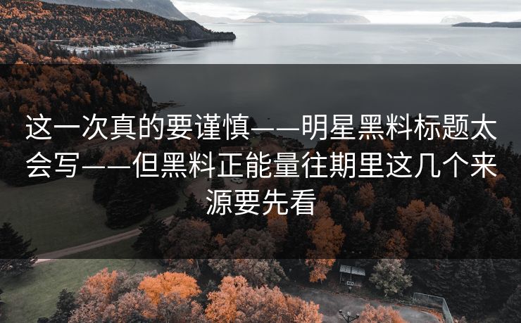 这一次真的要谨慎——明星黑料标题太会写——但黑料正能量往期里这几个来源要先看