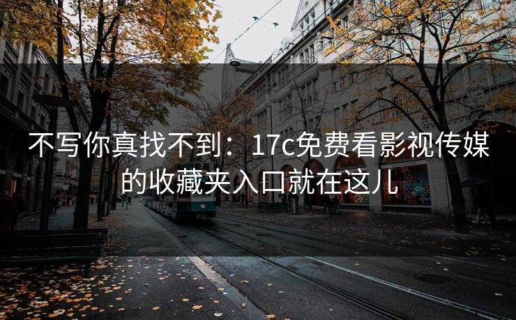 不写你真找不到:17c免费看影视传媒的收藏夹入口就在这儿 不写你真找不到:17c免费看影视传媒的收藏夹入口就在这儿