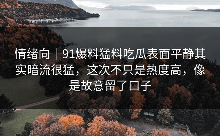 情绪向|91爆料猛料吃瓜表面平静其实暗流很猛,这次不只是热度高,像是故意留了口子 情绪向|91爆料猛料吃瓜表面平静其实暗流很猛,这次不只是热度高,像是故意留了口子