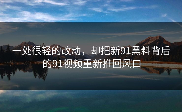 一处很轻的改动,却把新91黑料背后的91视频重新推回风口 一处很轻的改动,却把新91黑料背后的91视频重新推回风口