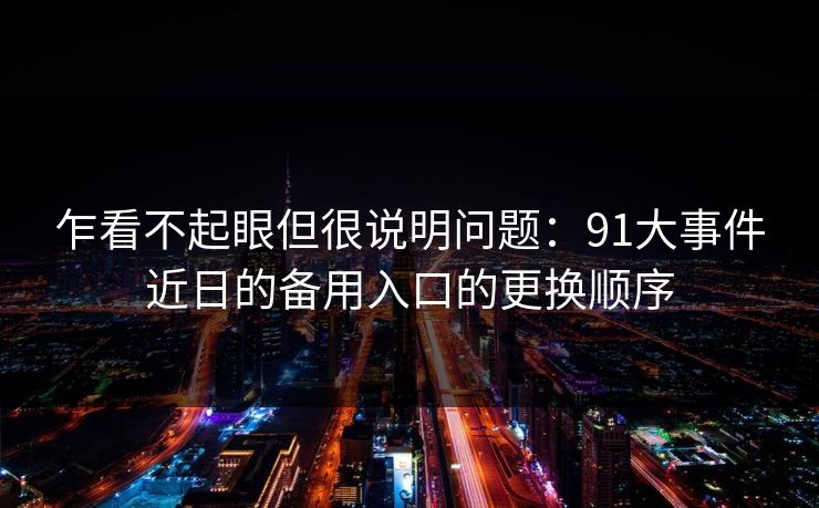 乍看不起眼但很说明问题:91大事件近日的备用入口的更换顺序 乍看不起眼但很说明问题:91大事件近日的备用入口的更换顺序