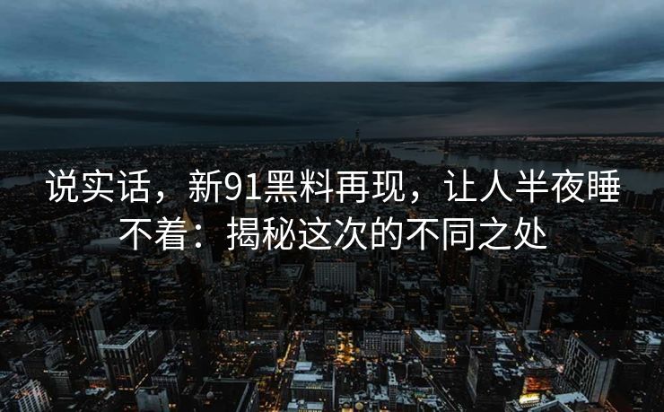说实话，新91黑料再现，让人半夜睡不着：揭秘这次的不同之处